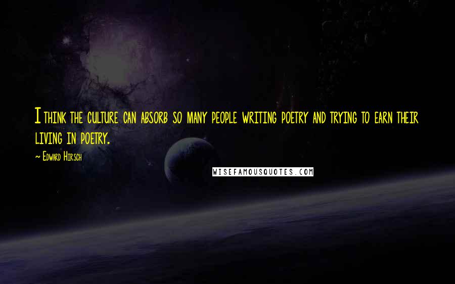 Edward Hirsch Quotes: I think the culture can absorb so many people writing poetry and trying to earn their living in poetry.
