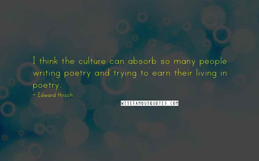 Edward Hirsch Quotes: I think the culture can absorb so many people writing poetry and trying to earn their living in poetry.