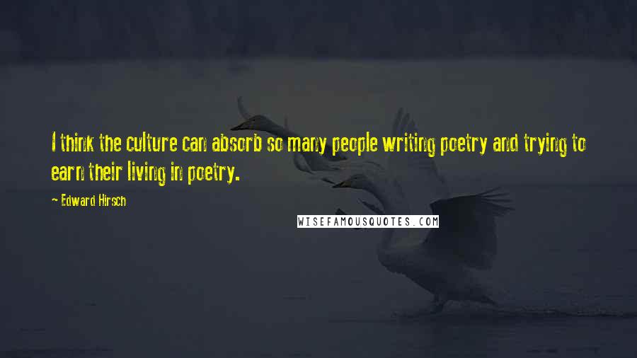 Edward Hirsch Quotes: I think the culture can absorb so many people writing poetry and trying to earn their living in poetry.