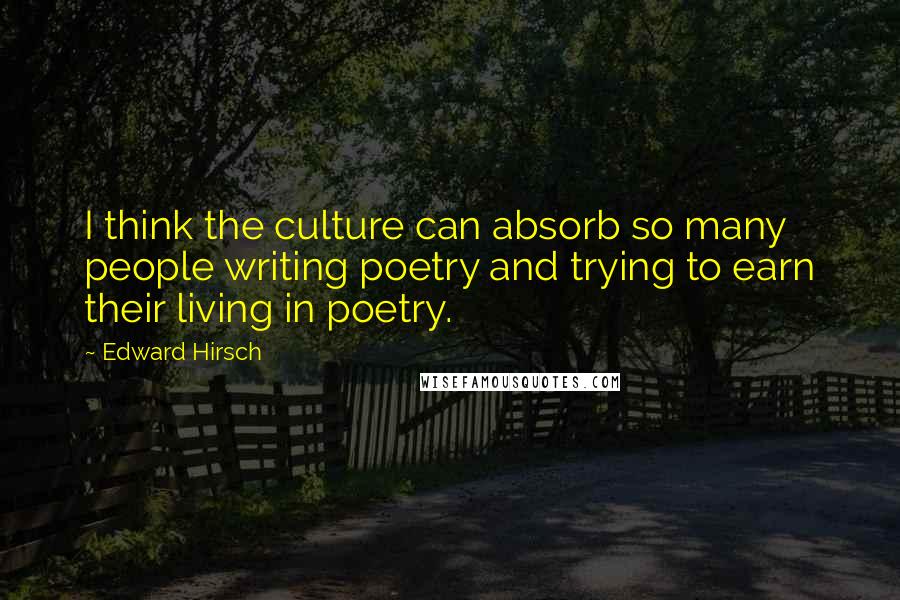 Edward Hirsch Quotes: I think the culture can absorb so many people writing poetry and trying to earn their living in poetry.