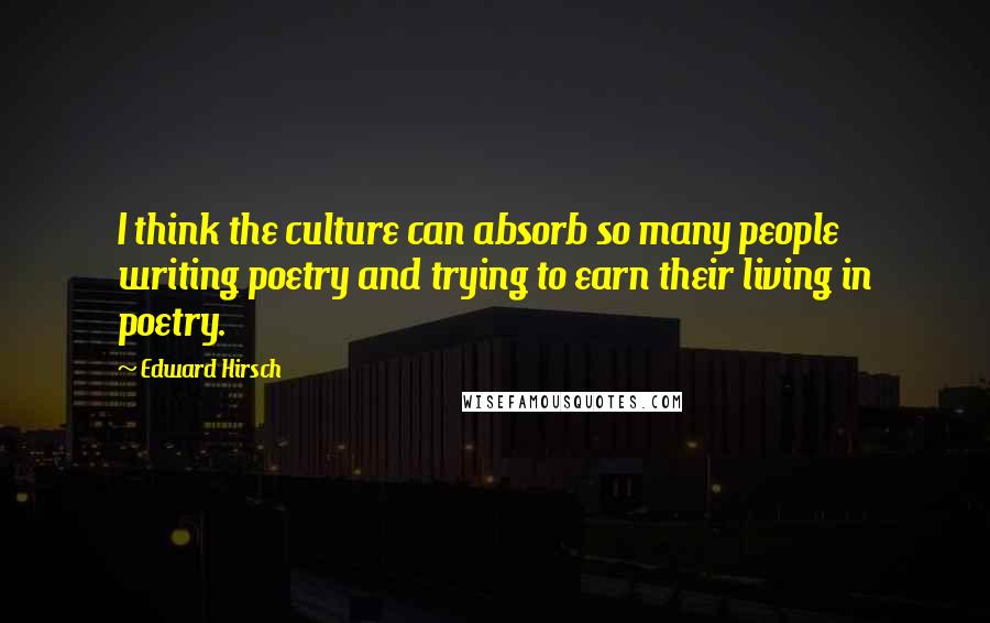 Edward Hirsch Quotes: I think the culture can absorb so many people writing poetry and trying to earn their living in poetry.