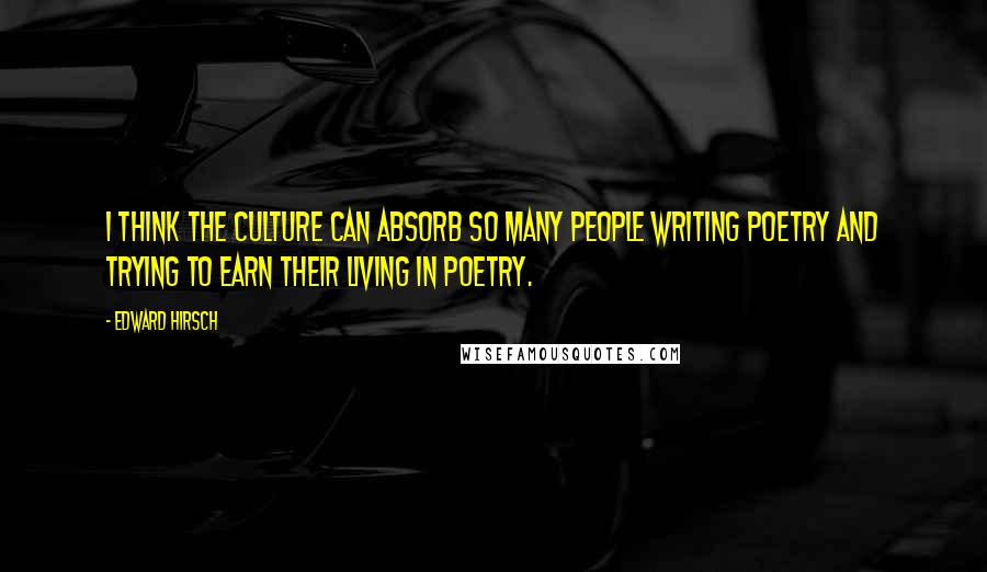 Edward Hirsch Quotes: I think the culture can absorb so many people writing poetry and trying to earn their living in poetry.