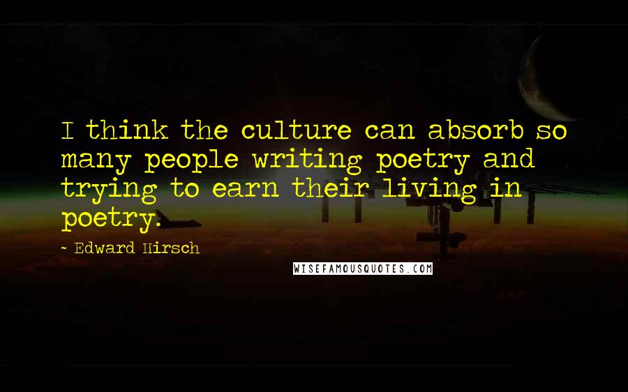 Edward Hirsch Quotes: I think the culture can absorb so many people writing poetry and trying to earn their living in poetry.