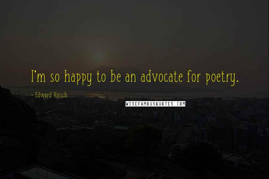 Edward Hirsch Quotes: I'm so happy to be an advocate for poetry.