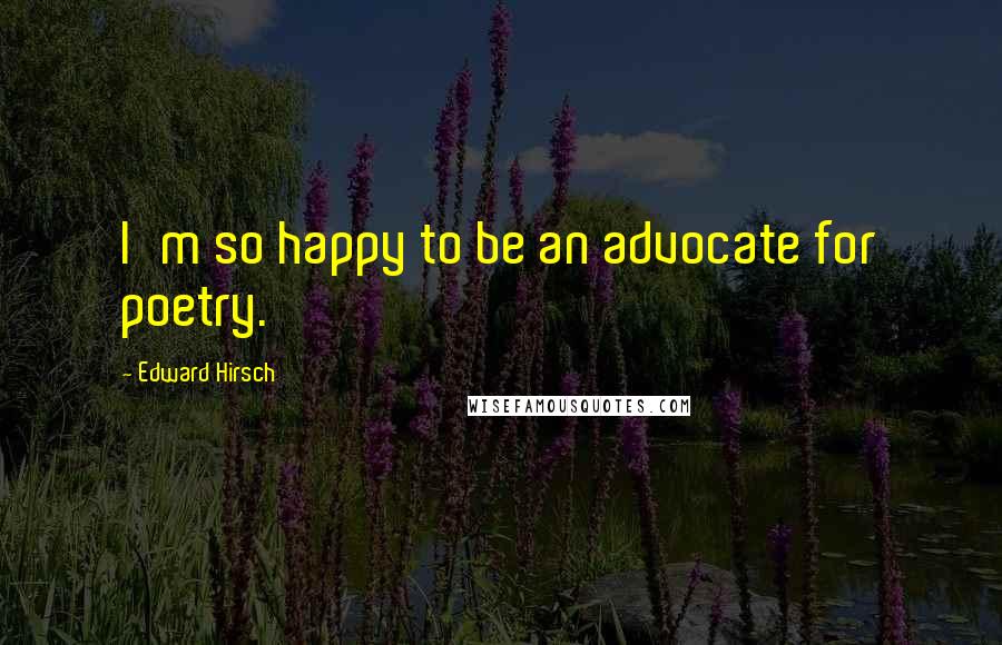 Edward Hirsch Quotes: I'm so happy to be an advocate for poetry.