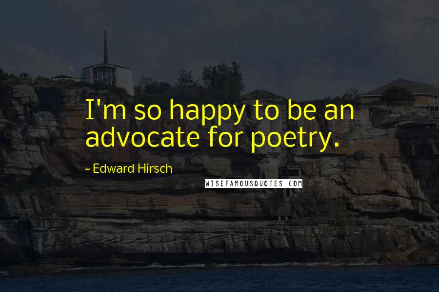 Edward Hirsch Quotes: I'm so happy to be an advocate for poetry.