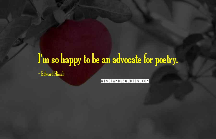 Edward Hirsch Quotes: I'm so happy to be an advocate for poetry.