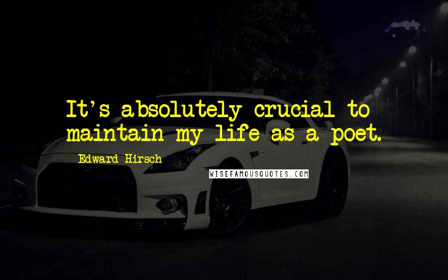 Edward Hirsch Quotes: It's absolutely crucial to maintain my life as a poet.