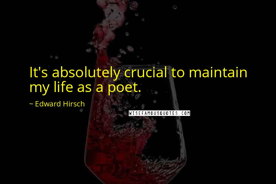 Edward Hirsch Quotes: It's absolutely crucial to maintain my life as a poet.