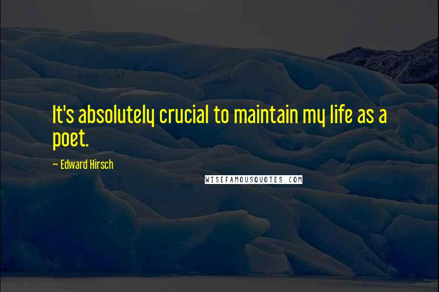 Edward Hirsch Quotes: It's absolutely crucial to maintain my life as a poet.