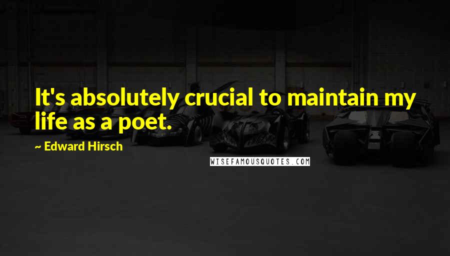 Edward Hirsch Quotes: It's absolutely crucial to maintain my life as a poet.