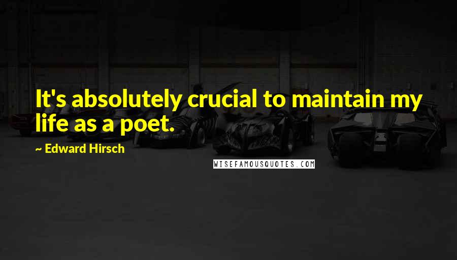 Edward Hirsch Quotes: It's absolutely crucial to maintain my life as a poet.