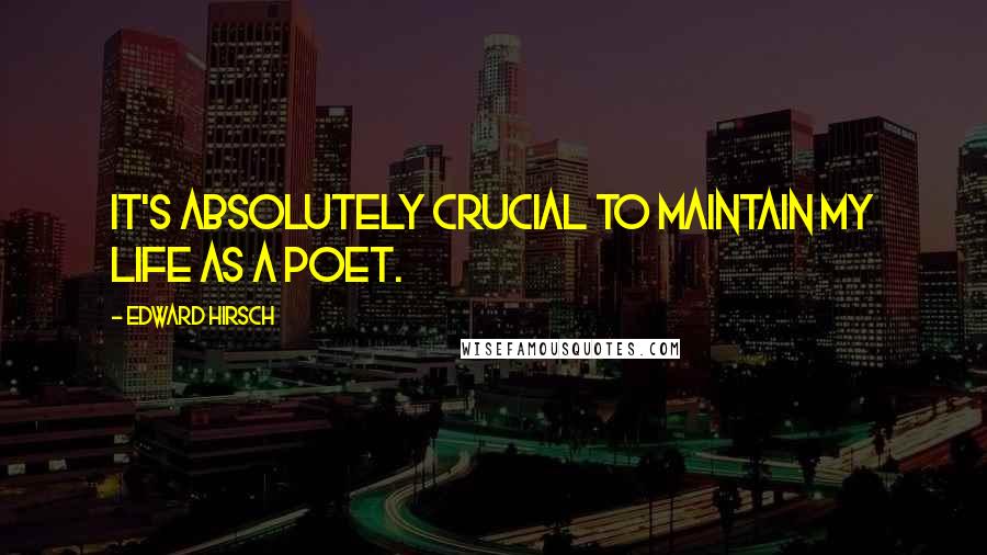 Edward Hirsch Quotes: It's absolutely crucial to maintain my life as a poet.