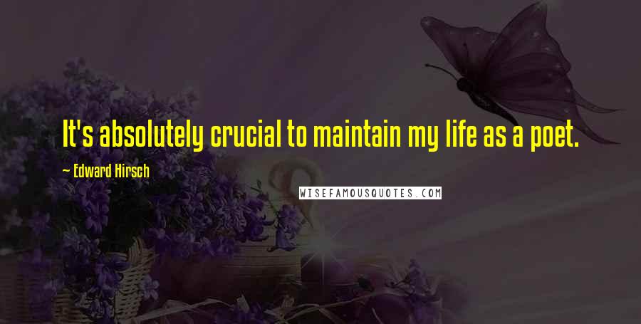 Edward Hirsch Quotes: It's absolutely crucial to maintain my life as a poet.