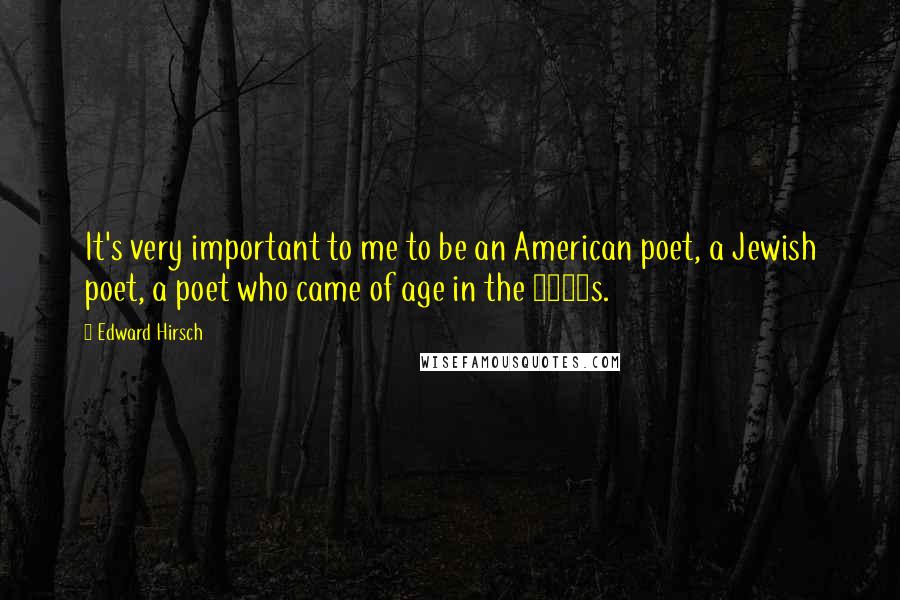 Edward Hirsch Quotes: It's very important to me to be an American poet, a Jewish poet, a poet who came of age in the 1960s.