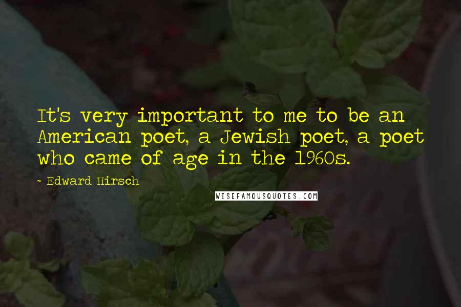 Edward Hirsch Quotes: It's very important to me to be an American poet, a Jewish poet, a poet who came of age in the 1960s.