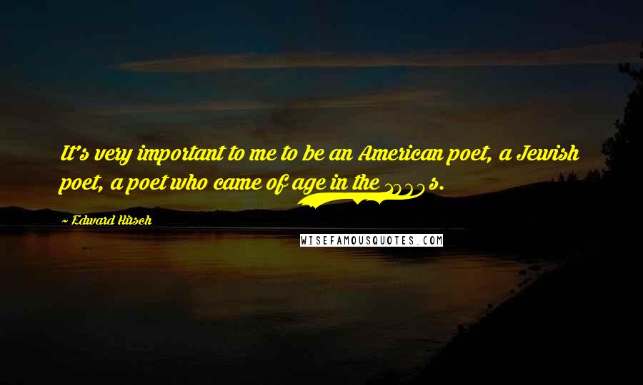 Edward Hirsch Quotes: It's very important to me to be an American poet, a Jewish poet, a poet who came of age in the 1960s.