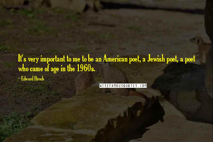 Edward Hirsch Quotes: It's very important to me to be an American poet, a Jewish poet, a poet who came of age in the 1960s.