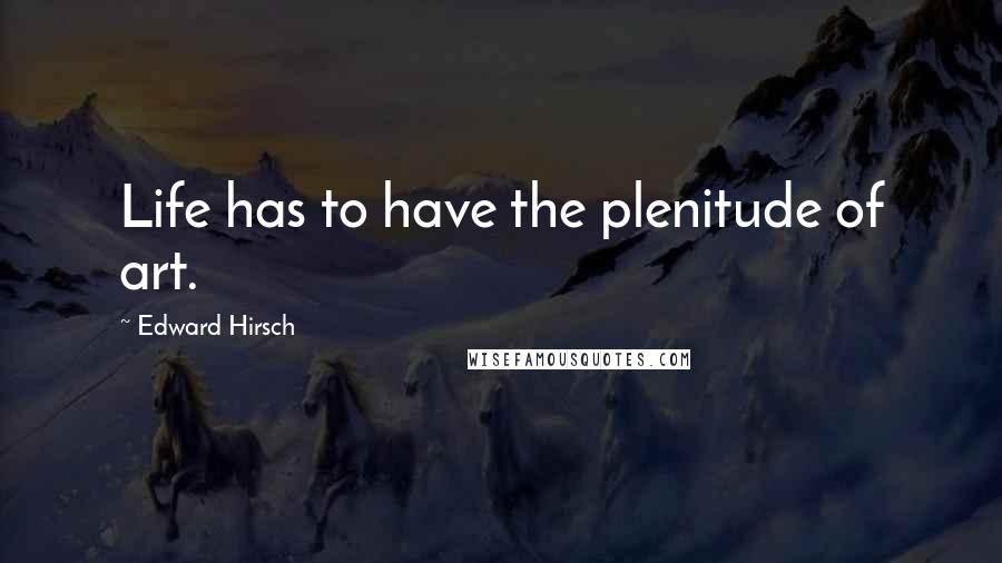 Edward Hirsch Quotes: Life has to have the plenitude of art.