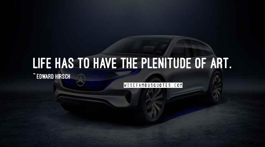 Edward Hirsch Quotes: Life has to have the plenitude of art.