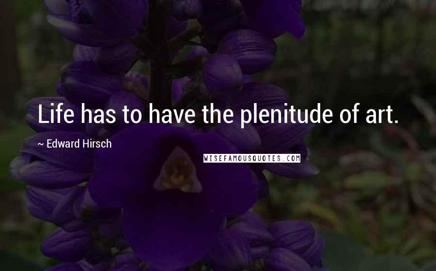 Edward Hirsch Quotes: Life has to have the plenitude of art.