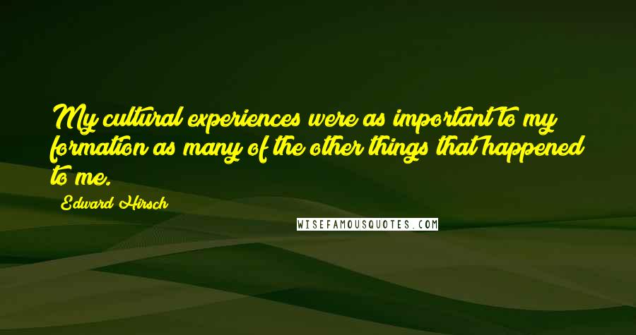 Edward Hirsch Quotes: My cultural experiences were as important to my formation as many of the other things that happened to me.