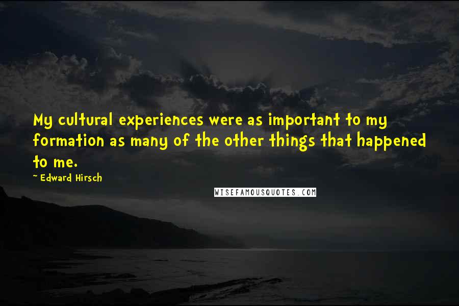 Edward Hirsch Quotes: My cultural experiences were as important to my formation as many of the other things that happened to me.