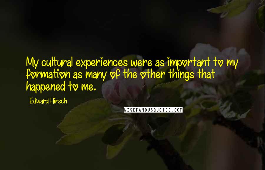 Edward Hirsch Quotes: My cultural experiences were as important to my formation as many of the other things that happened to me.