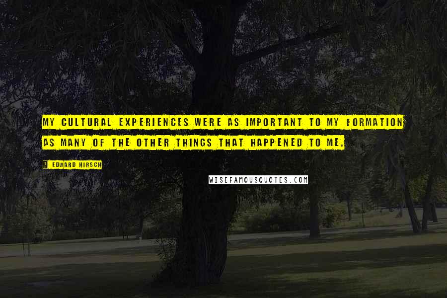 Edward Hirsch Quotes: My cultural experiences were as important to my formation as many of the other things that happened to me.