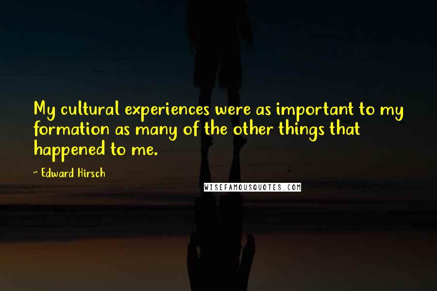 Edward Hirsch Quotes: My cultural experiences were as important to my formation as many of the other things that happened to me.