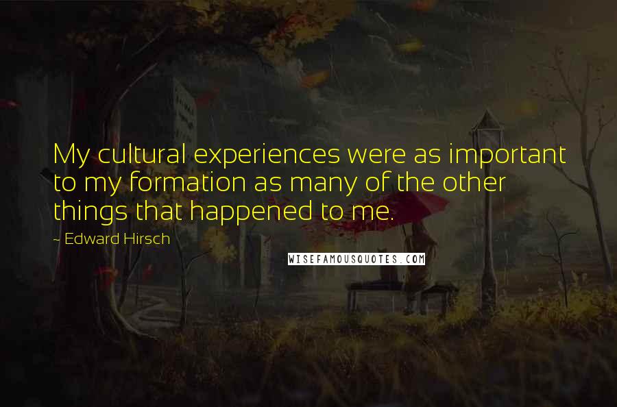 Edward Hirsch Quotes: My cultural experiences were as important to my formation as many of the other things that happened to me.