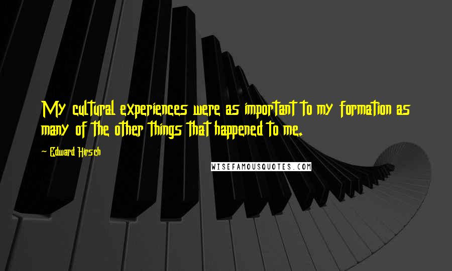 Edward Hirsch Quotes: My cultural experiences were as important to my formation as many of the other things that happened to me.