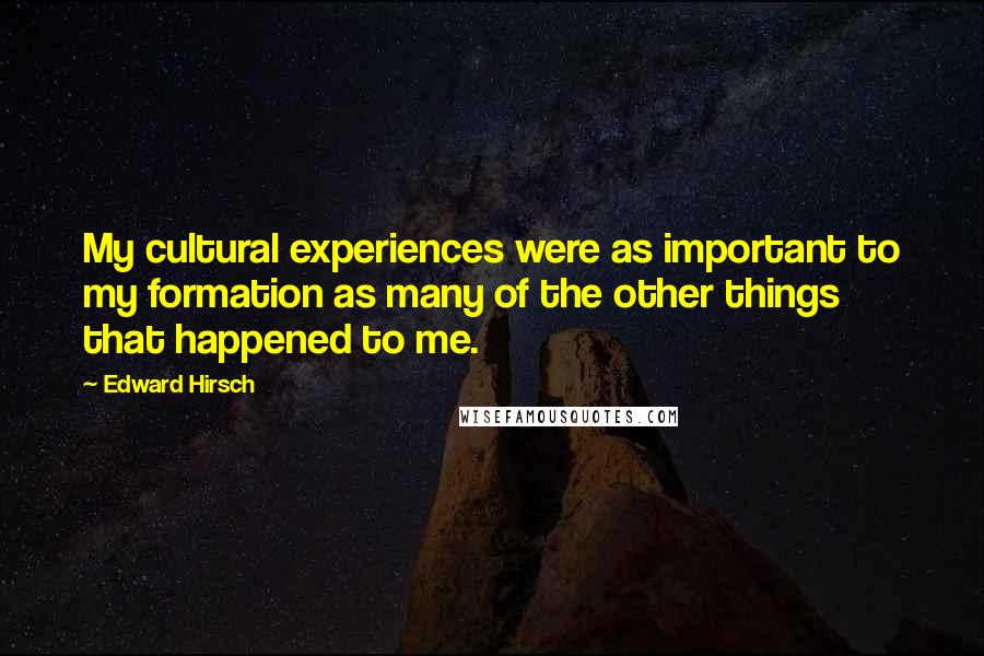 Edward Hirsch Quotes: My cultural experiences were as important to my formation as many of the other things that happened to me.