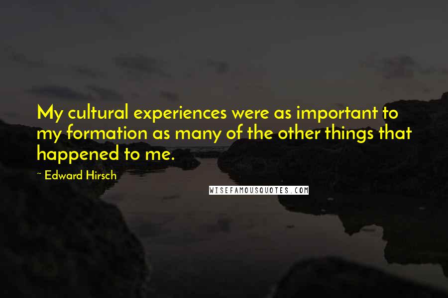 Edward Hirsch Quotes: My cultural experiences were as important to my formation as many of the other things that happened to me.