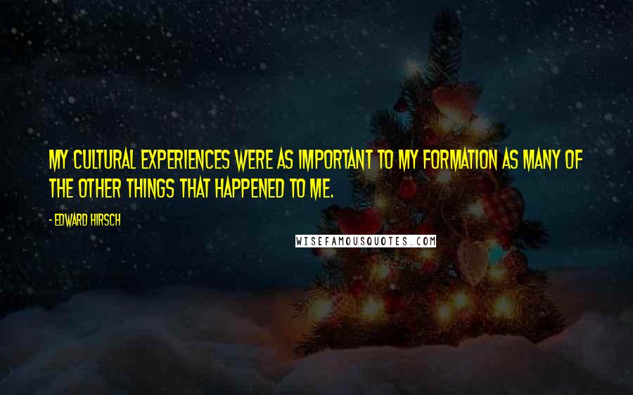 Edward Hirsch Quotes: My cultural experiences were as important to my formation as many of the other things that happened to me.