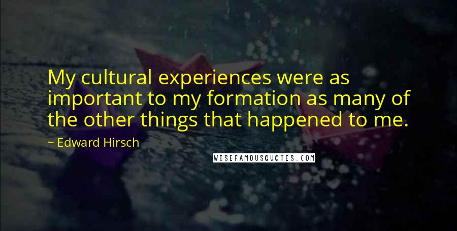 Edward Hirsch Quotes: My cultural experiences were as important to my formation as many of the other things that happened to me.