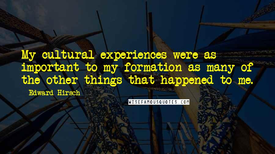 Edward Hirsch Quotes: My cultural experiences were as important to my formation as many of the other things that happened to me.