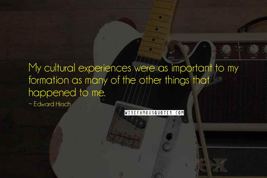 Edward Hirsch Quotes: My cultural experiences were as important to my formation as many of the other things that happened to me.