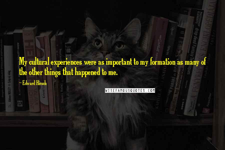 Edward Hirsch Quotes: My cultural experiences were as important to my formation as many of the other things that happened to me.