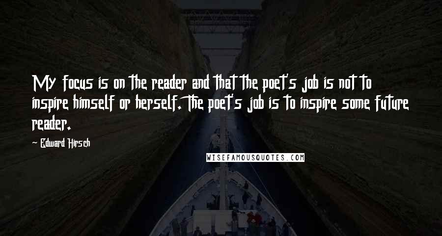 Edward Hirsch Quotes: My focus is on the reader and that the poet's job is not to inspire himself or herself. The poet's job is to inspire some future reader.