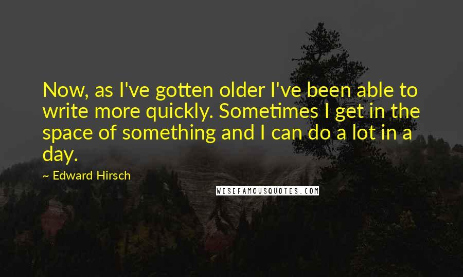 Edward Hirsch Quotes: Now, as I've gotten older I've been able to write more quickly. Sometimes I get in the space of something and I can do a lot in a day.