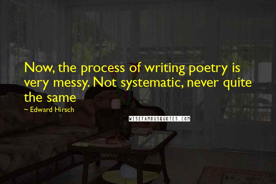 Edward Hirsch Quotes: Now, the process of writing poetry is very messy. Not systematic, never quite the same