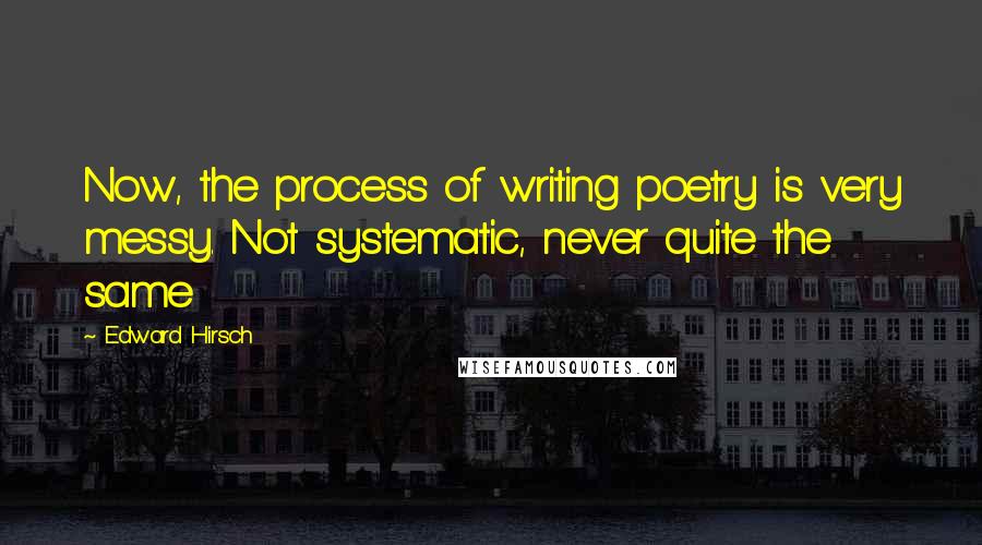 Edward Hirsch Quotes: Now, the process of writing poetry is very messy. Not systematic, never quite the same