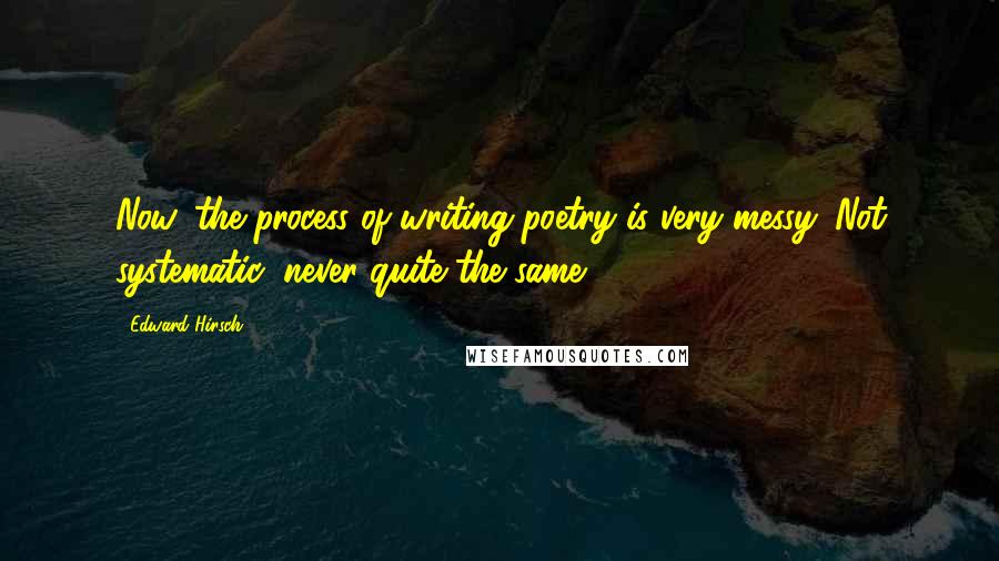 Edward Hirsch Quotes: Now, the process of writing poetry is very messy. Not systematic, never quite the same