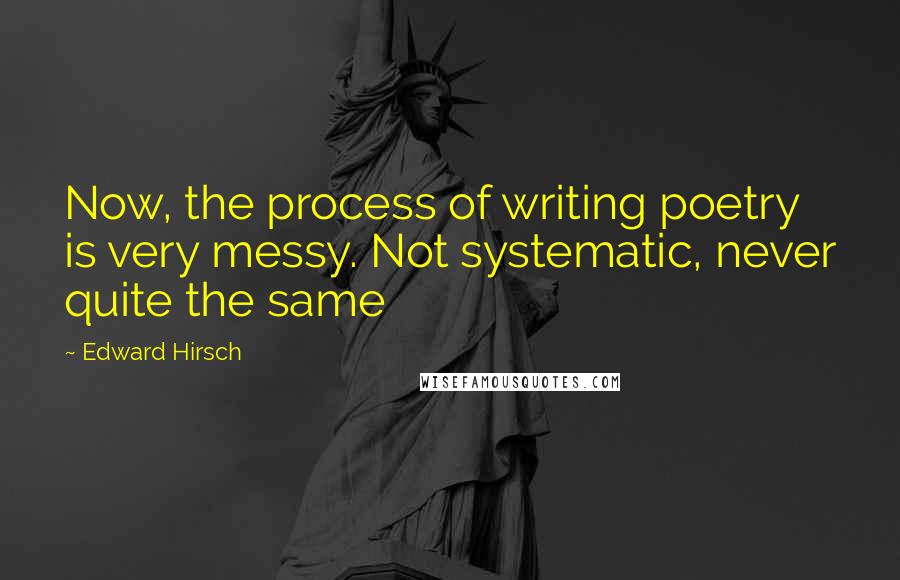 Edward Hirsch Quotes: Now, the process of writing poetry is very messy. Not systematic, never quite the same