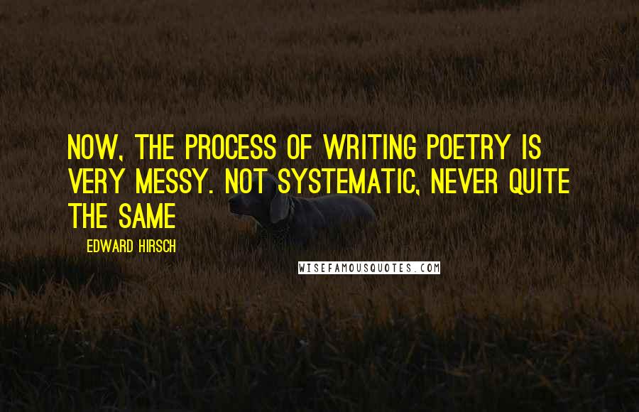 Edward Hirsch Quotes: Now, the process of writing poetry is very messy. Not systematic, never quite the same