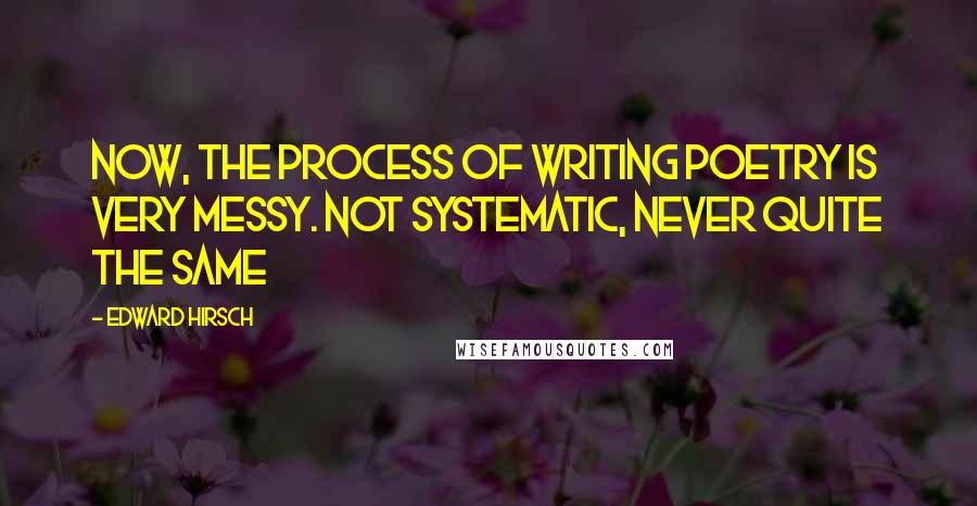 Edward Hirsch Quotes: Now, the process of writing poetry is very messy. Not systematic, never quite the same