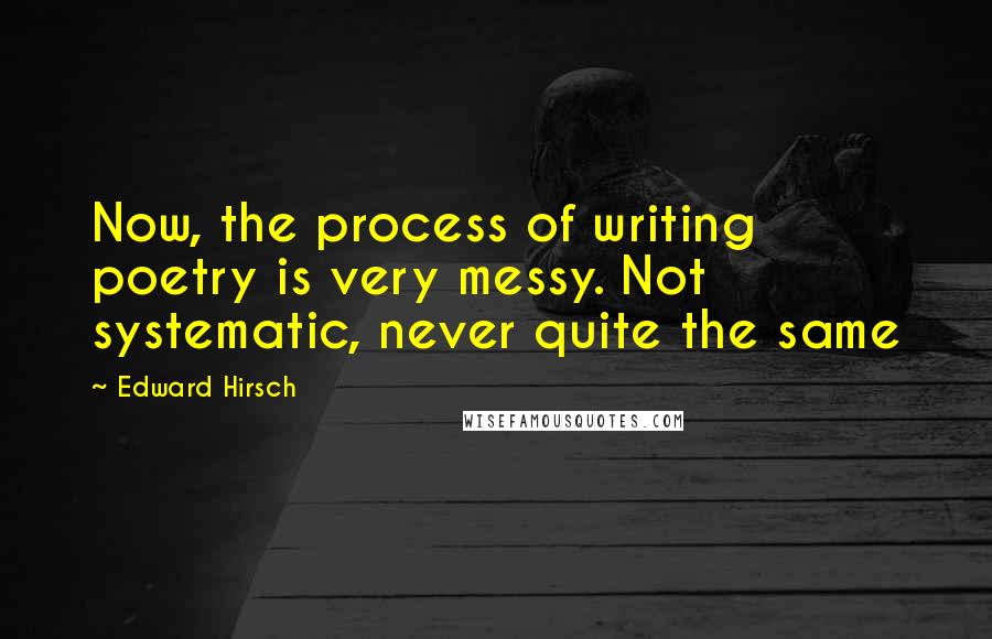 Edward Hirsch Quotes: Now, the process of writing poetry is very messy. Not systematic, never quite the same