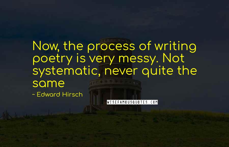 Edward Hirsch Quotes: Now, the process of writing poetry is very messy. Not systematic, never quite the same