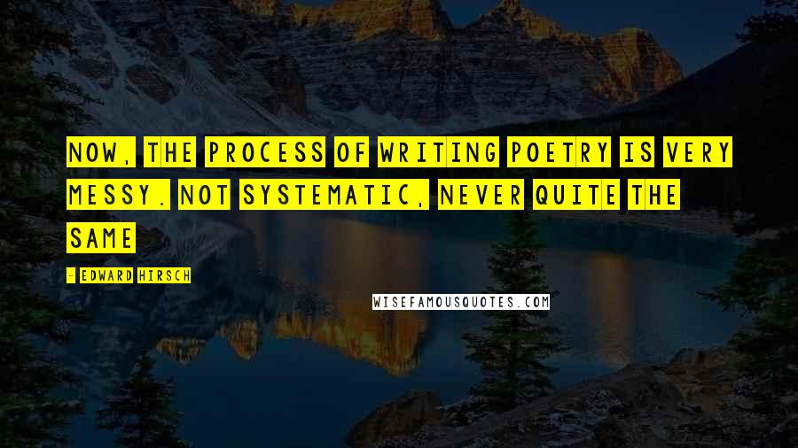 Edward Hirsch Quotes: Now, the process of writing poetry is very messy. Not systematic, never quite the same